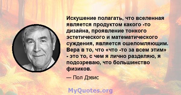 Искушение полагать, что вселенная является продуктом какого -то дизайна, проявление тонкого эстетического и математического суждения, является ошеломляющим. Вера в то, что «что -то за всем этим» - это то, с чем я лично