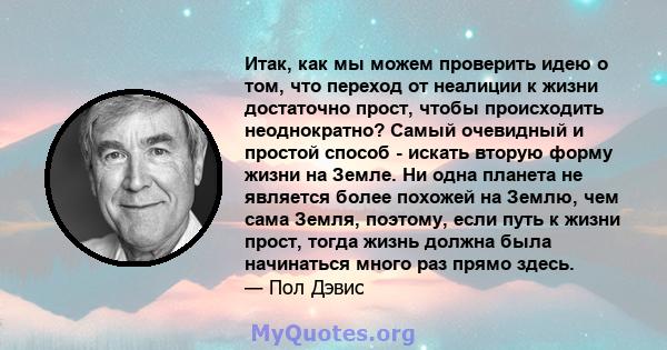 Итак, как мы можем проверить идею о том, что переход от неалиции к жизни достаточно прост, чтобы происходить неоднократно? Самый очевидный и простой способ - искать вторую форму жизни на Земле. Ни одна планета не