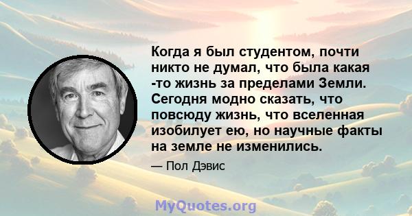 Когда я был студентом, почти никто не думал, что была какая -то жизнь за пределами Земли. Сегодня модно сказать, что повсюду жизнь, что вселенная изобилует ею, но научные факты на земле не изменились.