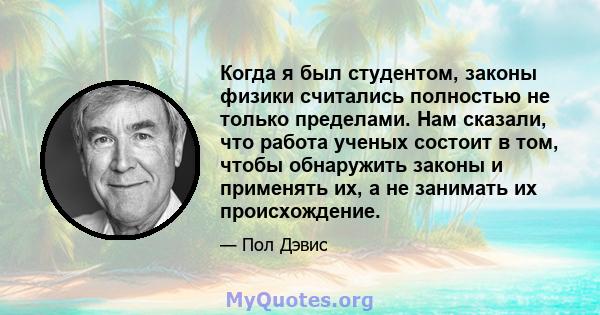 Когда я был студентом, законы физики считались полностью не только пределами. Нам сказали, что работа ученых состоит в том, чтобы обнаружить законы и применять их, а не занимать их происхождение.