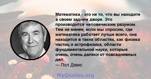 Математика - это не то, что вы находите в своем заднем дворе. Это производится человеческим разумом. Тем не менее, если мы спросим, ​​где математика работает лучше всего, она находится в таких областях, как физика