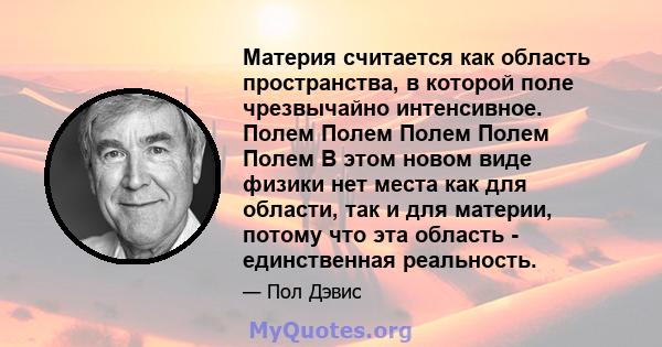 Материя считается как область пространства, в которой поле чрезвычайно интенсивное. Полем Полем Полем Полем Полем В этом новом виде физики нет места как для области, так и для материи, потому что эта область -