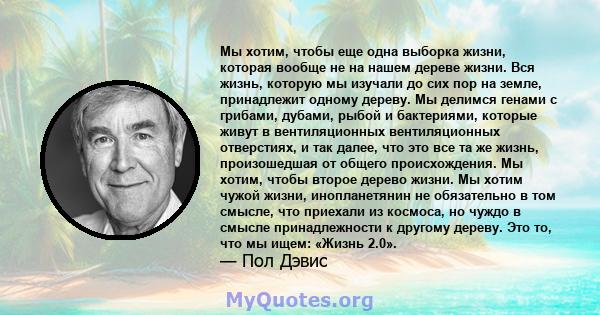 Мы хотим, чтобы еще одна выборка жизни, которая вообще не на нашем дереве жизни. Вся жизнь, которую мы изучали до сих пор на земле, принадлежит одному дереву. Мы делимся генами с грибами, дубами, рыбой и бактериями,