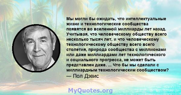 Мы могли бы ожидать, что интеллектуальные жизни и технологические сообщества появятся во вселенной миллиарды лет назад. Учитывая, что человеческому обществу всего несколько тысяч лет, и что человеческому