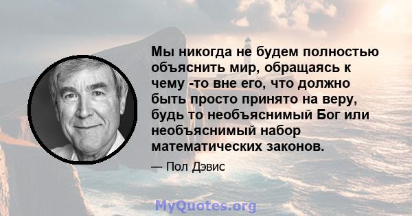 Мы никогда не будем полностью объяснить мир, обращаясь к чему -то вне его, что должно быть просто принято на веру, будь то необъяснимый Бог или необъяснимый набор математических законов.