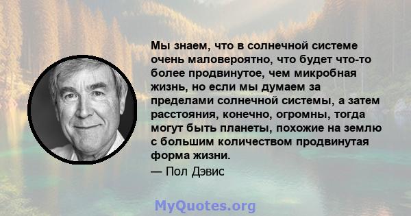 Мы знаем, что в солнечной системе очень маловероятно, что будет что-то более продвинутое, чем микробная жизнь, но если мы думаем за пределами солнечной системы, а затем расстояния, конечно, огромны, тогда могут быть