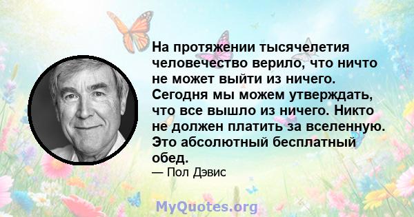 На протяжении тысячелетия человечество верило, что ничто не может выйти из ничего. Сегодня мы можем утверждать, что все вышло из ничего. Никто не должен платить за вселенную. Это абсолютный бесплатный обед.