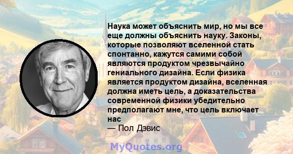 Наука может объяснить мир, но мы все еще должны объяснить науку. Законы, которые позволяют вселенной стать спонтанно, кажутся самими собой являются продуктом чрезвычайно гениального дизайна. Если физика является