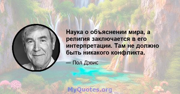 Наука о объяснении мира, а религия заключается в его интерпретации. Там не должно быть никакого конфликта.