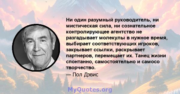 Ни один разумный руководитель, ни мистическая сила, ни сознательное контролирующее агентство не разгадывает молекулы в нужное время, выбирает соответствующих игроков, закрывает ссылки, раскрывает партнеров, перемещает