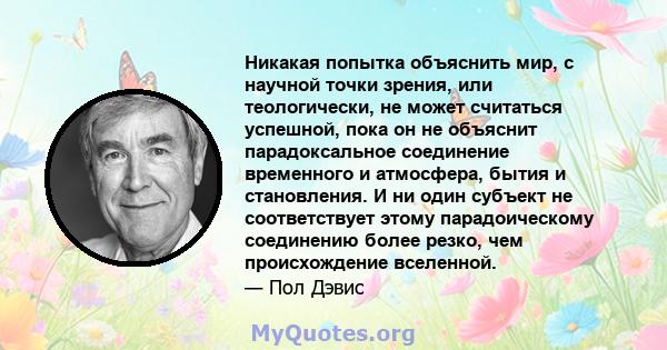 Никакая попытка объяснить мир, с научной точки зрения, или теологически, не может считаться успешной, пока он не объяснит парадоксальное соединение временного и атмосфера, бытия и становления. И ни один субъект не