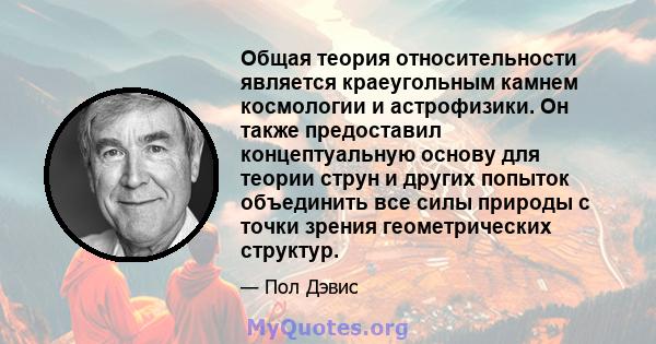 Общая теория относительности является краеугольным камнем космологии и астрофизики. Он также предоставил концептуальную основу для теории струн и других попыток объединить все силы природы с точки зрения геометрических