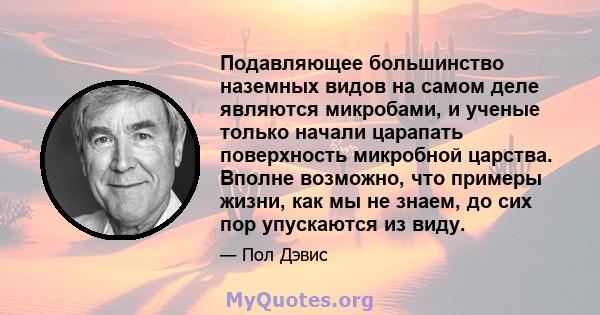 Подавляющее большинство наземных видов на самом деле являются микробами, и ученые только начали царапать поверхность микробной царства. Вполне возможно, что примеры жизни, как мы не знаем, до сих пор упускаются из виду.