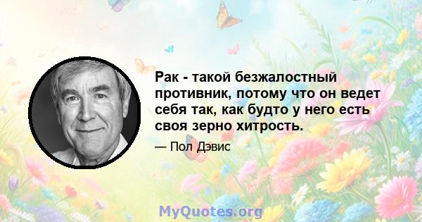 Рак - такой безжалостный противник, потому что он ведет себя так, как будто у него есть своя зерно хитрость.