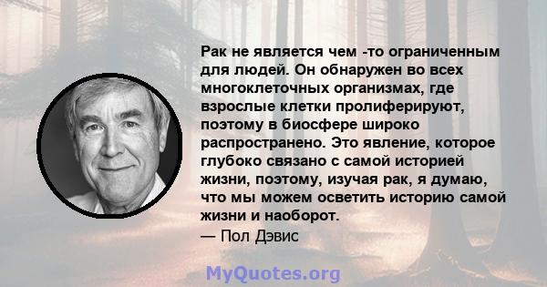 Рак не является чем -то ограниченным для людей. Он обнаружен во всех многоклеточных организмах, где взрослые клетки пролиферируют, поэтому в биосфере широко распространено. Это явление, которое глубоко связано с самой