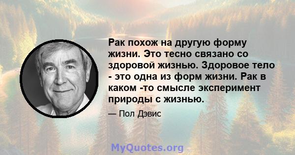 Рак похож на другую форму жизни. Это тесно связано со здоровой жизнью. Здоровое тело - это одна из форм жизни. Рак в каком -то смысле эксперимент природы с жизнью.