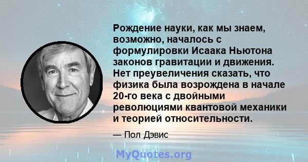 Рождение науки, как мы знаем, возможно, началось с формулировки Исаака Ньютона законов гравитации и движения. Нет преувеличения сказать, что физика была возрождена в начале 20-го века с двойными революциями квантовой