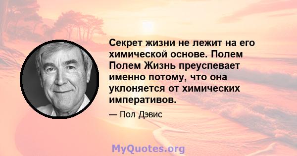 Секрет жизни не лежит на его химической основе. Полем Полем Жизнь преуспевает именно потому, что она уклоняется от химических императивов.