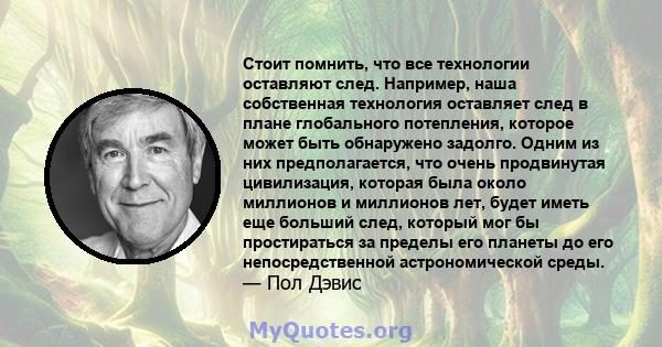 Стоит помнить, что все технологии оставляют след. Например, наша собственная технология оставляет след в плане глобального потепления, которое может быть обнаружено задолго. Одним из них предполагается, что очень