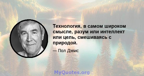 Технология, в самом широком смысле, разум или интеллект или цель, смешиваясь с природой.