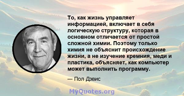 То, как жизнь управляет информацией, включает в себя логическую структуру, которая в основном отличается от простой сложной химии. Поэтому только химия не объяснит происхождение жизни, а не изучение кремния, меди и