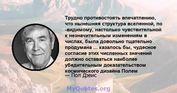 Трудно противостоять впечатлению, что нынешняя структура вселенной, по -видимому, настолько чувствительной к незначительным изменениям в числах, была довольно тщательно продумана ... казалось бы, чудесное согласие этих