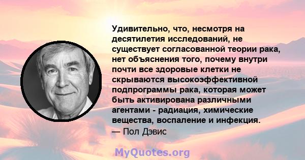 Удивительно, что, несмотря на десятилетия исследований, не существует согласованной теории рака, нет объяснения того, почему внутри почти все здоровые клетки не скрываются высокоэффективной подпрограммы рака, которая