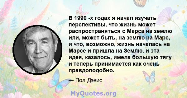 В 1990 -х годах я начал изучать перспективы, что жизнь может распространяться с Марса на землю или, может быть, на землю на Марс, и что, возможно, жизнь началась на Марсе и пришла на Землю, и эта идея, казалось, имела