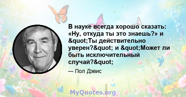 В науке всегда хорошо сказать: «Ну, откуда ты это знаешь?» и "Ты действительно уверен?" и "Может ли быть исключительный случай?"