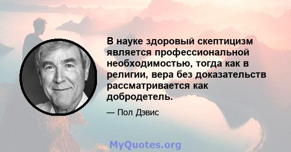 В науке здоровый скептицизм является профессиональной необходимостью, тогда как в религии, вера без доказательств рассматривается как добродетель.