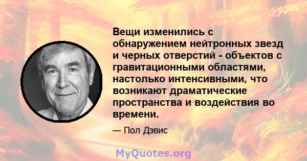 Вещи изменились с обнаружением нейтронных звезд и черных отверстий - объектов с гравитационными областями, настолько интенсивными, что возникают драматические пространства и воздействия во времени.