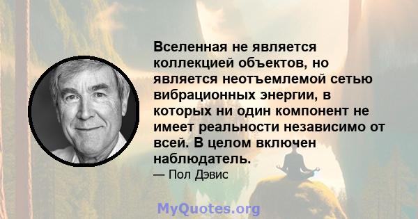 Вселенная не является коллекцией объектов, но является неотъемлемой сетью вибрационных энергии, в которых ни один компонент не имеет реальности независимо от всей. В целом включен наблюдатель.