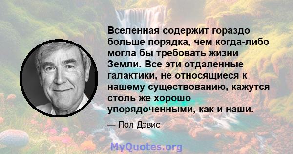 Вселенная содержит гораздо больше порядка, чем когда-либо могла бы требовать жизни Земли. Все эти отдаленные галактики, не относящиеся к нашему существованию, кажутся столь же хорошо упорядоченными, как и наши.