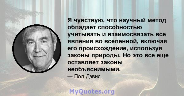 Я чувствую, что научный метод обладает способностью учитывать и взаимосвязать все явления во вселенной, включая его происхождение, используя законы природы. Но это все еще оставляет законы необъяснимыми.