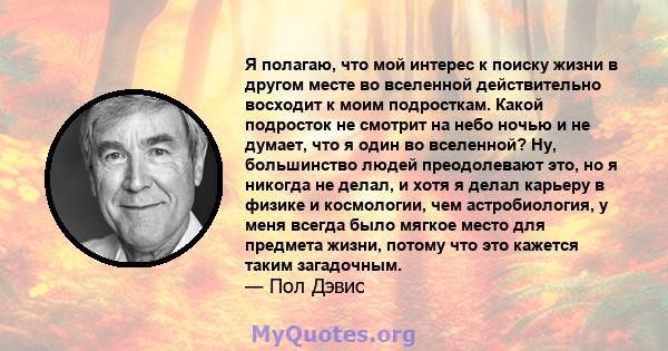 Я полагаю, что мой интерес к поиску жизни в другом месте во вселенной действительно восходит к моим подросткам. Какой подросток не смотрит на небо ночью и не думает, что я один во вселенной? Ну, большинство людей