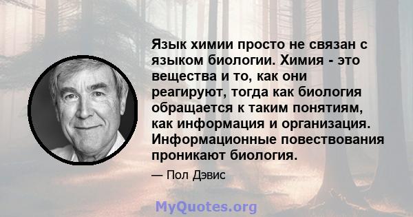 Язык химии просто не связан с языком биологии. Химия - это вещества и то, как они реагируют, тогда как биология обращается к таким понятиям, как информация и организация. Информационные повествования проникают биология.