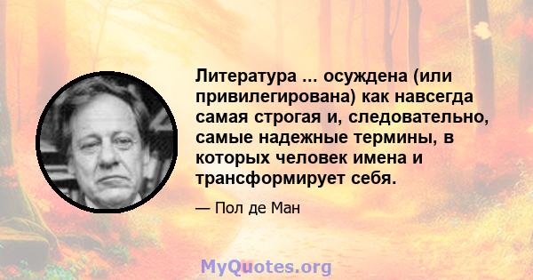 Литература ... осуждена (или привилегирована) как навсегда самая строгая и, следовательно, самые надежные термины, в которых человек имена и трансформирует себя.