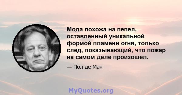 Мода похожа на пепел, оставленный уникальной формой пламени огня, только след, показывающий, что пожар на самом деле произошел.