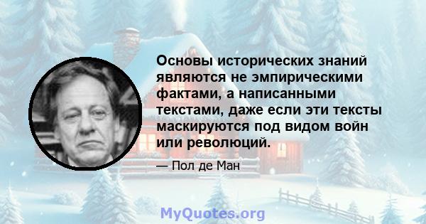 Основы исторических знаний являются не эмпирическими фактами, а написанными текстами, даже если эти тексты маскируются под видом войн или революций.