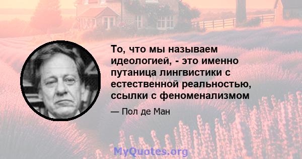 То, что мы называем идеологией, - это именно путаница лингвистики с естественной реальностью, ссылки с феноменализмом