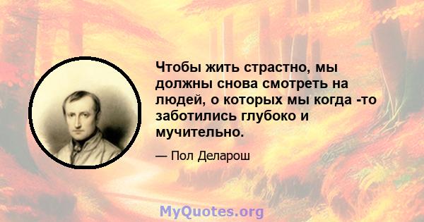 Чтобы жить страстно, мы должны снова смотреть на людей, о которых мы когда -то заботились глубоко и мучительно.