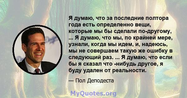 Я думаю, что за последние полтора года есть определенно вещи, которые мы бы сделали по-другому, ... Я думаю, что мы, по крайней мере, узнали, когда мы идем, и, надеюсь, мы не совершаем такую ​​же ошибку в следующий раз. 