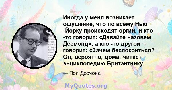 Иногда у меня возникает ощущение, что по всему Нью -Йорку происходят оргии, и кто -то говорит: «Давайте назовем Десмонд», а кто -то другой говорит: «Зачем беспокоиться? Он, вероятно, дома, читает энциклопедию