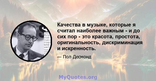 Качества в музыке, которые я считал наиболее важным - и до сих пор - это красота, простота, оригинальность, дискриминация и искренность.