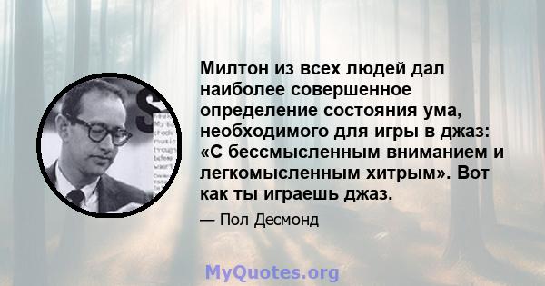 Милтон из всех людей дал наиболее совершенное определение состояния ума, необходимого для игры в джаз: «С бессмысленным вниманием и легкомысленным хитрым». Вот как ты играешь джаз.