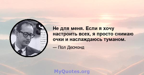 Не для меня. Если я хочу настроить всех, я просто снимаю очки и наслаждаюсь туманом.