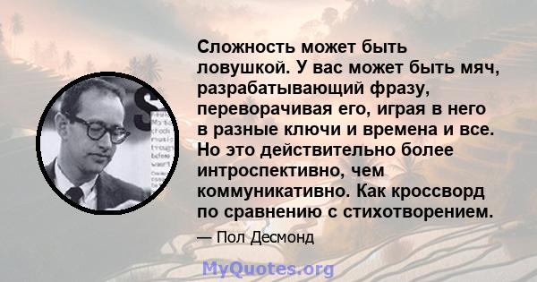 Сложность может быть ловушкой. У вас может быть мяч, разрабатывающий фразу, переворачивая его, играя в него в разные ключи и времена и все. Но это действительно более интроспективно, чем коммуникативно. Как кроссворд по 