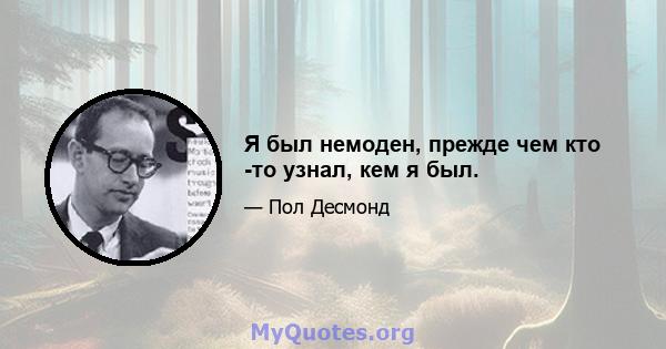 Я был немоден, прежде чем кто -то узнал, кем я был.