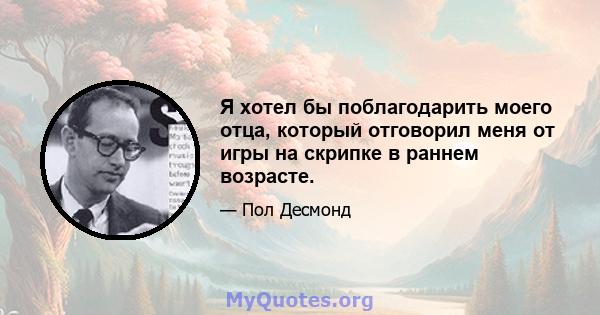 Я хотел бы поблагодарить моего отца, который отговорил меня от игры на скрипке в раннем возрасте.