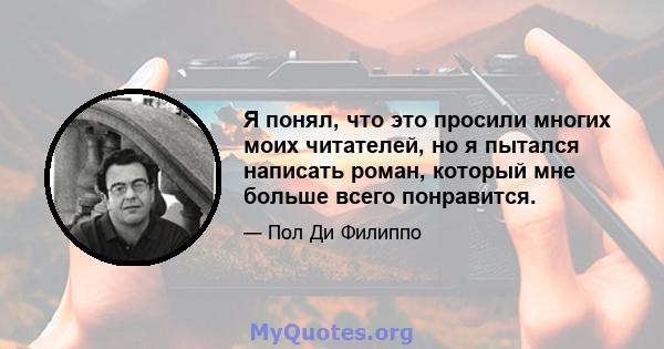 Я понял, что это просили многих моих читателей, но я пытался написать роман, который мне больше всего понравится.